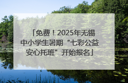 免费！2025年无锡中小学生暑期“七彩公益安心托班”开始报名