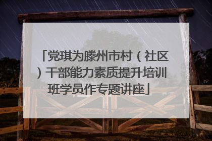 党琪为滕州市村（社区）干部能力素质提升培训班学员作专题讲座