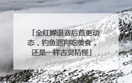 全红婵退赛后首更动态，钓鱼遛狗吃美食，还是一样古灵精怪