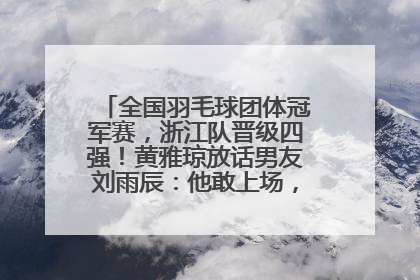 全国羽毛球团体冠军赛，浙江队晋级四强！黄雅琼放话男友刘雨辰：他敢上场，我一个劲遛他