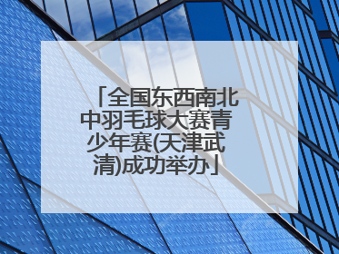 全国东西南北中羽毛球大赛青少年赛(天津武清)成功举办