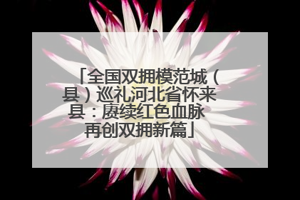 全国双拥模范城（县）巡礼河北省怀来县：赓续红色血脉 再创双拥新篇