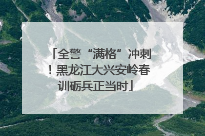 全警“满格”冲刺！黑龙江大兴安岭春训砺兵正当时