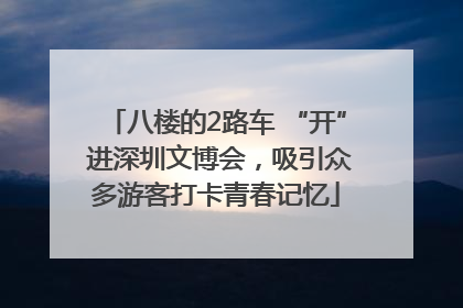 八楼的2路车 “开” 进深圳文博会，吸引众多游客打卡青春记忆