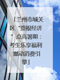兰州市城关区“票根经济”点亮暑期：考生乐享福利 燃动消费引擎