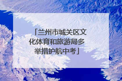 兰州市城关区文化体育和旅游局多举措护航中考