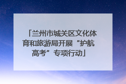 兰州市城关区文化体育和旅游局开展“护航高考”专项行动