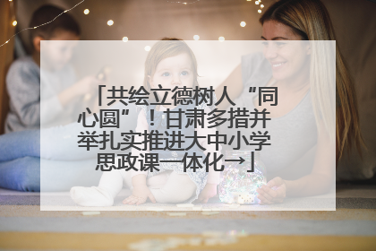 共绘立德树人“同心圆”！甘肃多措并举扎实推进大中小学思政课一体化→