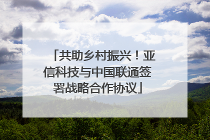 共助乡村振兴！亚信科技与中国联通签署战略合作协议