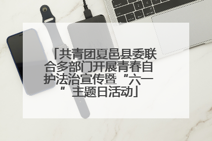 共青团夏邑县委联合多部门开展青春自护法治宣传暨“六一”主题日活动