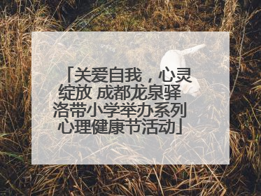 关爱自我，心灵绽放 成都龙泉驿洛带小学举办系列心理健康节活动