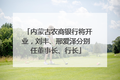 内蒙古农商银行将开业，刘丰、邢爱泽分别任董事长、行长