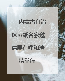 内蒙古自治区剪纸名家邀请展在呼和浩特举行