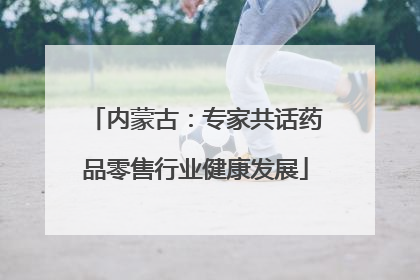 内蒙古：专家共话药品零售行业健康发展