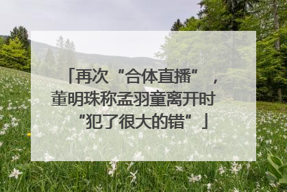 再次“合体直播”，董明珠称孟羽童离开时“犯了很大的错”