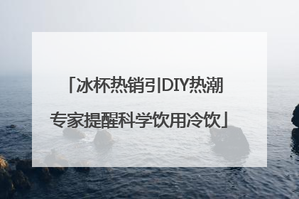 冰杯热销引DIY热潮 专家提醒科学饮用冷饮