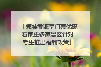 凭准考证享门票优惠 石家庄多家景区针对考生推出福利政策