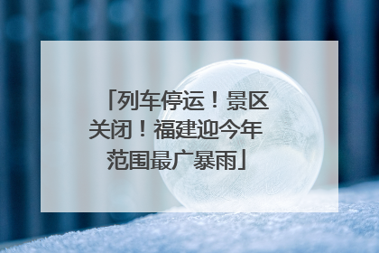 列车停运！景区关闭！福建迎今年范围最广暴雨