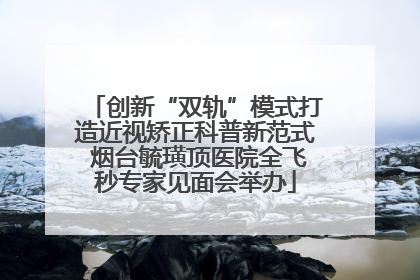 创新“双轨”模式打造近视矫正科普新范式 烟台毓璜顶医院全飞秒专家见面会举办