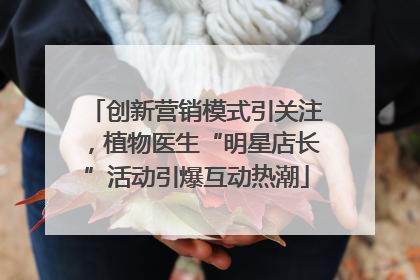 创新营销模式引关注，植物医生“明星店长”活动引爆互动热潮