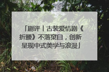 剧评丨古装爱情剧《折腰》不落窠臼，创新呈现中式美学与浪漫