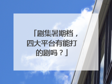 剧集暑期档，四大平台有能打的剧吗？