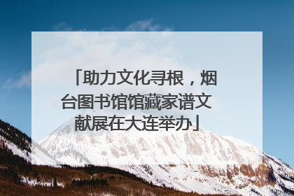 助力文化寻根，烟台图书馆馆藏家谱文献展在大连举办