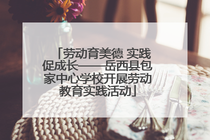 劳动育美德 实践促成长——岳西县包家中心学校开展劳动教育实践活动