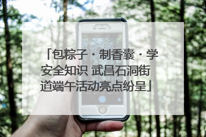 包粽子・制香囊・学安全知识 武昌石洞街道端午活动亮点纷呈