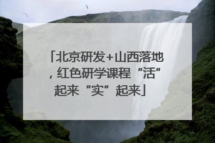 北京研发+山西落地，红色研学课程“活”起来“实”起来