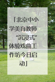 北京中小学美育教师“沉浸式”体验戏曲工作坊今日启动