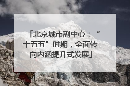 北京城市副中心：“十五五”时期，全面转向内涵提升式发展