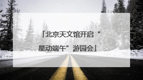 北京天文馆开启“星动端午”游园会