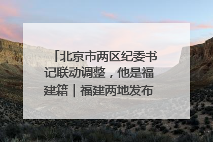 北京市两区纪委书记联动调整，他是福建籍｜福建两地发布一批人事消息