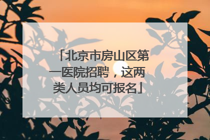 北京市房山区第一医院招聘，这两类人员均可报名