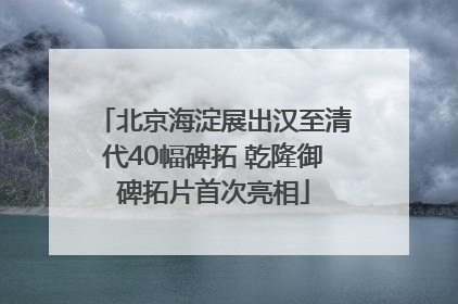 北京海淀展出汉至清代40幅碑拓 乾隆御碑拓片首次亮相