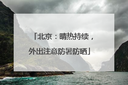 北京：晴热持续，外出注意防暑防晒