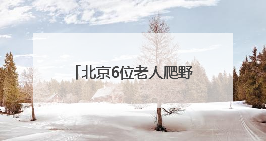 北京6位老人爬野山走散，平均年龄70岁！多人被困，深夜冒雨救援