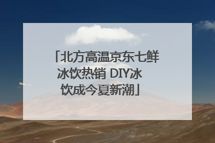 北方高温京东七鲜冰饮热销 DIY冰饮成今夏新潮