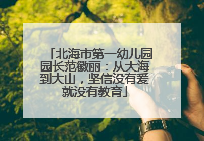 北海市第一幼儿园园长范徽丽：从大海到大山，坚信没有爱就没有教育