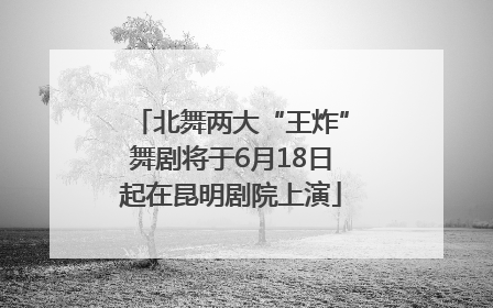 北舞两大“王炸”舞剧将于6月18日起在昆明剧院上演
