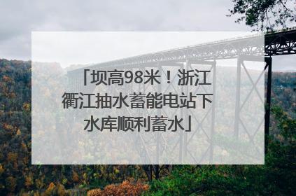 坝高98米！浙江衢江抽水蓄能电站下水库顺利蓄水