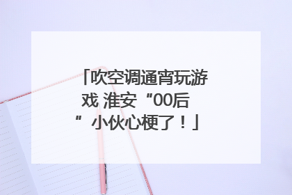 吹空调通宵玩游戏 淮安“00后”小伙心梗了！