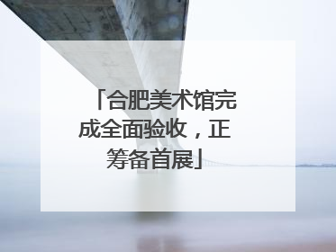 合肥美术馆完成全面验收，正筹备首展