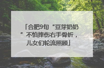 合肥9旬“豆芽奶奶”不慎摔伤右手骨折，儿女们轮流照顾