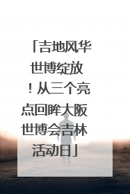 吉地风华 世博绽放！从三个亮点回眸大阪世博会吉林活动日