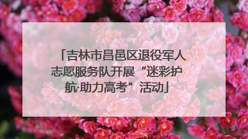 吉林市昌邑区退役军人志愿服务队开展“迷彩护航·助力高考”活动