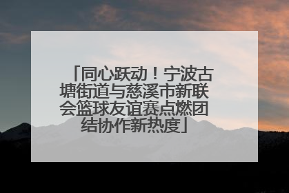 同心跃动！宁波古塘街道与慈溪市新联会篮球友谊赛点燃团结协作新热度