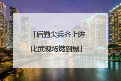 后勤尖兵齐上阵 比武现场燃到爆