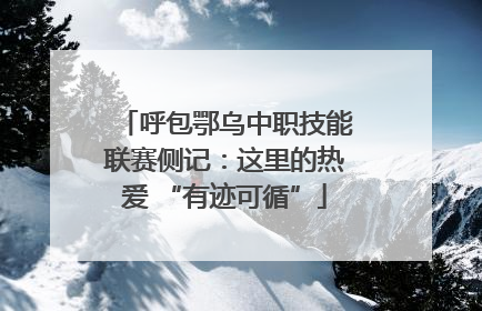 呼包鄂乌中职技能联赛侧记：这里的热爱 “有迹可循”